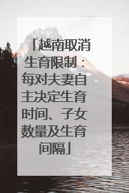 越南取消生育限制：每对夫妻自主决定生育时间、子女数量及生育间隔